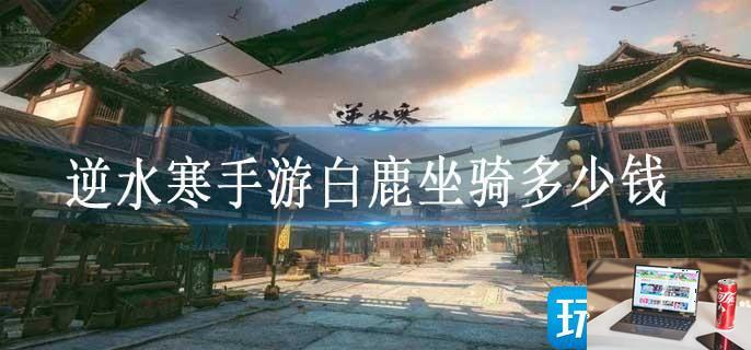 逆水寒手游白鹿坐骑多少钱-第1张图片-零力游戏日记