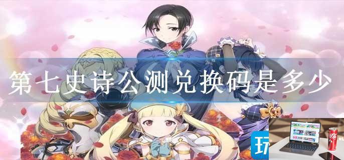 第七史诗公测兑换码是多少-第1张图片-零力游戏日记