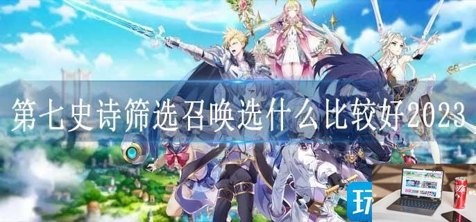 第七史诗筛选召唤选什么比较好2023-第1张图片-零力游戏日记
