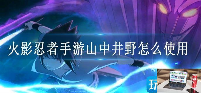 火影忍者手游山中井野怎么使用-第1张图片-零力游戏日记