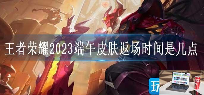 王者荣耀2023端午皮肤返场时间是几点-第1张图片-零力游戏日记