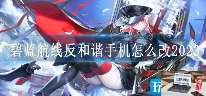 碧蓝航线反和谐手机怎么改2023-第1张图片-零力游戏日记