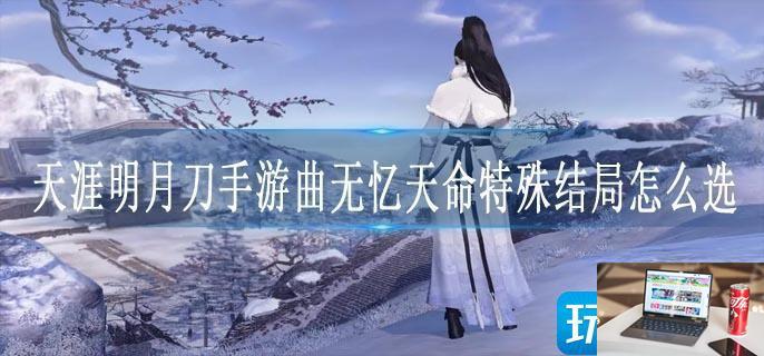 天涯明月刀手游曲无忆天命特殊结局怎么选-第1张图片-零力游戏日记