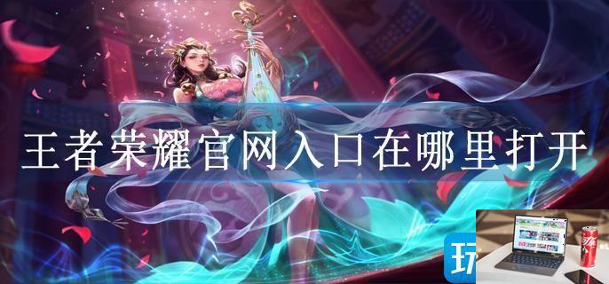 王者荣耀官网入口在哪里打开-第1张图片-零力游戏日记