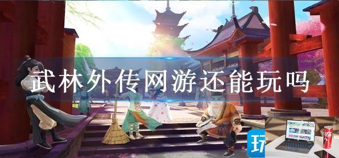武林外传网游还能玩吗-第1张图片-零力游戏日记