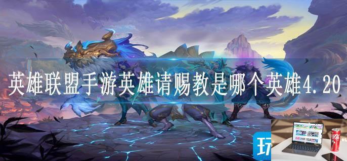 英雄联盟手游英雄请赐教是哪个英雄4.20-第1张图片-零力游戏日记
