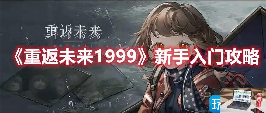 重返未来1999新手入门怎么玩-第1张图片-零力游戏日记