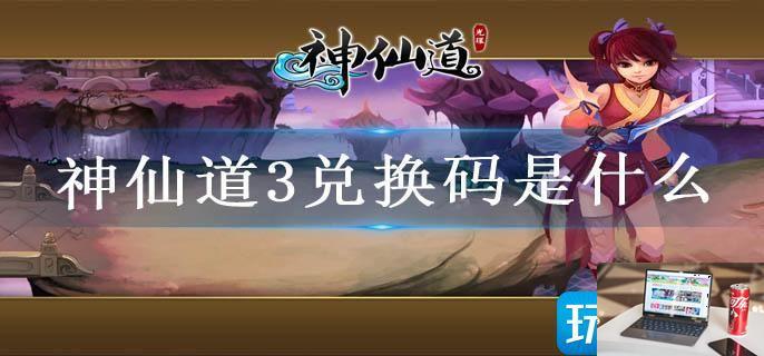 神仙道3兑换码是什么-第1张图片-零力游戏日记