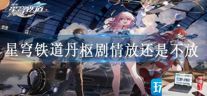 星穹铁道丹枢剧情放还是不放-第1张图片-零力游戏日记