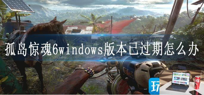 孤岛惊魂6windows版本已过期怎么办-第1张图片-零力游戏日记