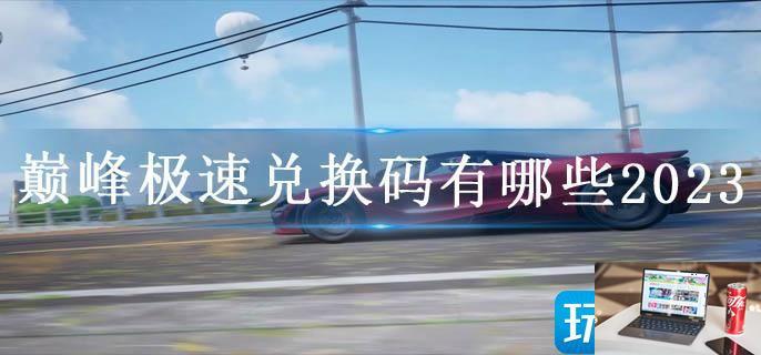 巅峰极速兑换码有哪些2023-第1张图片-零力游戏日记