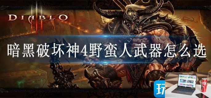 暗黑破坏神4野蛮人武器怎么选-第1张图片-零力游戏日记