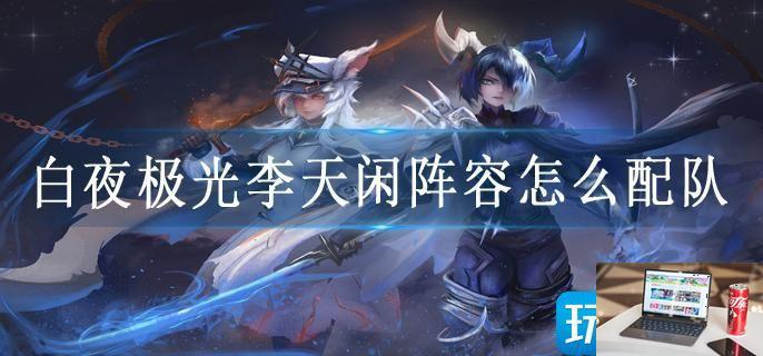 白夜极光李天闲阵容怎么配队-第1张图片-零力游戏日记