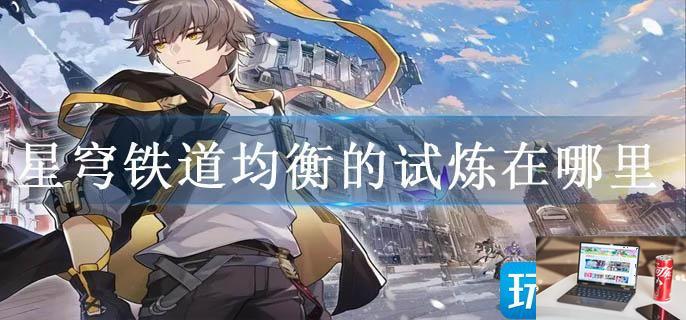 星穹铁道均衡的试炼在哪里-第1张图片-零力游戏日记