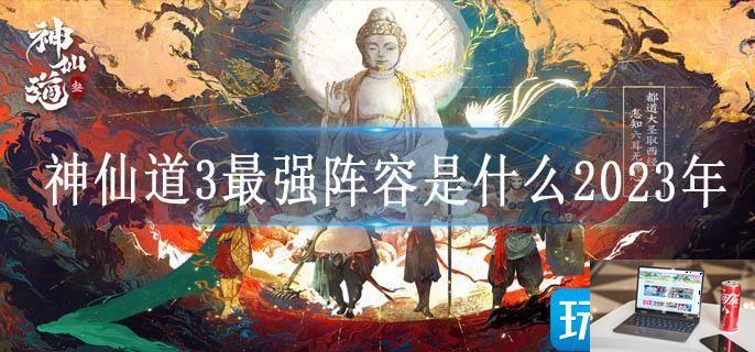 神仙道3最强阵容是什么2023年-第1张图片-零力游戏日记