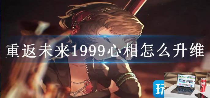 重返未来1999心相怎么升维-第1张图片-零力游戏日记