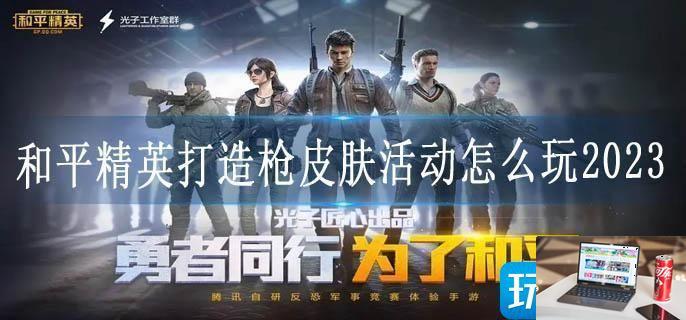 和平精英打造枪皮肤活动怎么玩2023-第1张图片-零力游戏日记