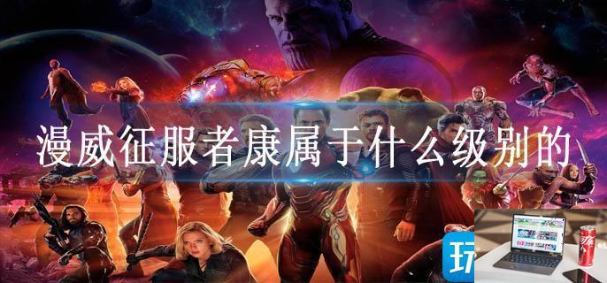 漫威征服者康属于什么级别的-第1张图片-零力游戏日记