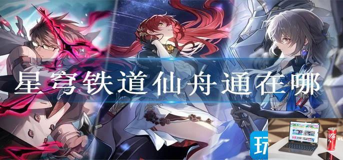 星穹铁道仙舟通在哪-第1张图片-零力游戏日记