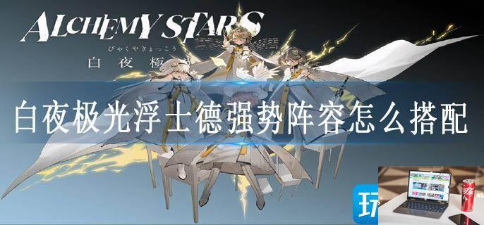 白夜极光浮士德强势阵容怎么搭配-第1张图片-零力游戏日记