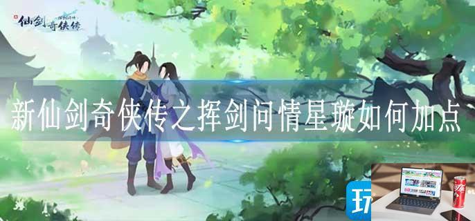 新仙剑奇侠传之挥剑问情星璇如何加点-第1张图片-零力游戏日记