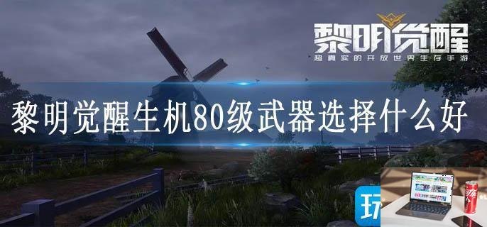 黎明觉醒生机80级武器选择什么好-第1张图片-零力游戏日记