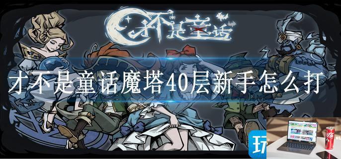 才不是童话魔塔40层新手怎么打-第1张图片-零力游戏日记