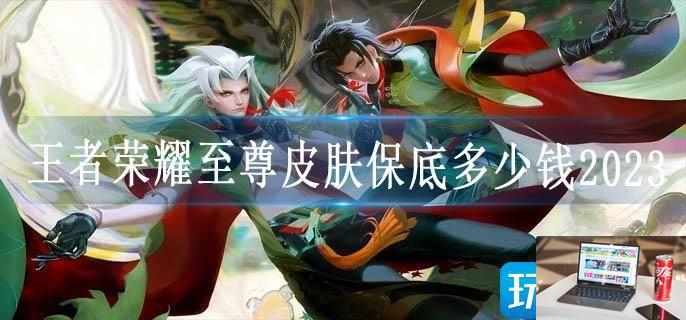 王者荣耀至尊皮肤保底多少钱2023-第1张图片-零力游戏日记