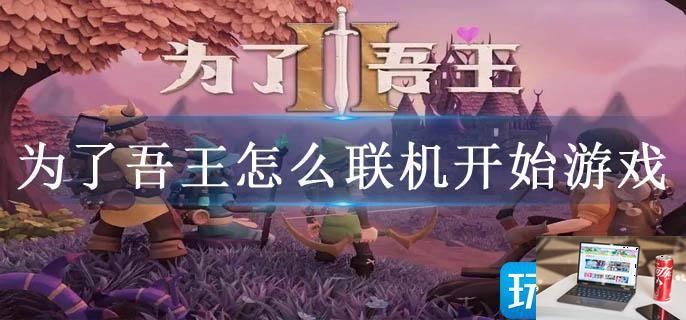 为了吾王怎么联机开始游戏-第1张图片-零力游戏日记