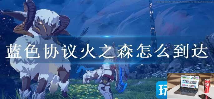 蓝色协议火之森怎么到达-第1张图片-零力游戏日记