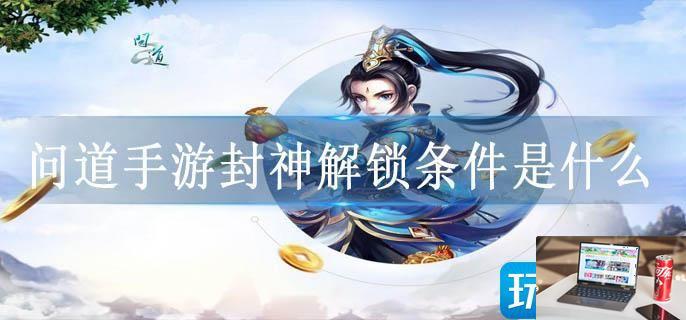 问道手游封神解锁条件是什么-第1张图片-零力游戏日记