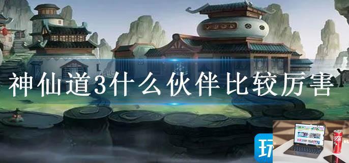 神仙道3什么伙伴比较厉害-第1张图片-零力游戏日记