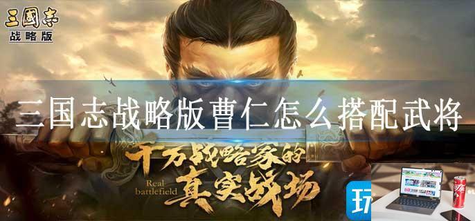 三国志战略版曹仁怎么搭配武将-第1张图片-零力游戏日记