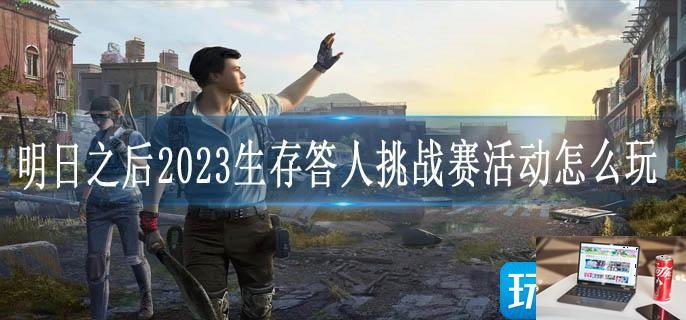 明日之后2023生存答人挑战赛活动怎么玩-第1张图片-零力游戏日记