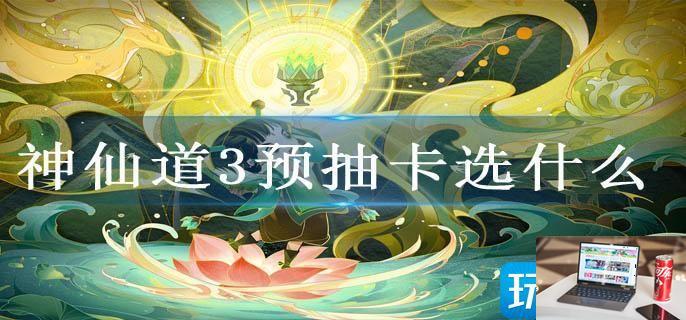 神仙道3预抽卡选什么-第1张图片-零力游戏日记