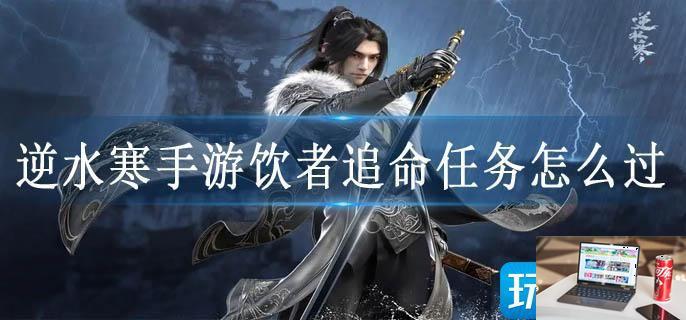 逆水寒手游饮者追命任务怎么过-第1张图片-零力游戏日记