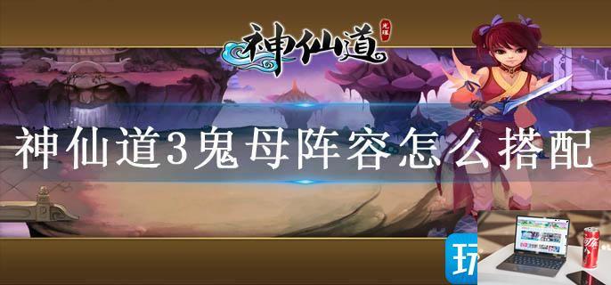 神仙道3鬼母阵容怎么搭配-第1张图片-零力游戏日记
