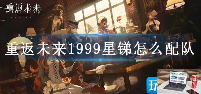 重返未来1999星锑怎么配队-第1张图片-零力游戏日记