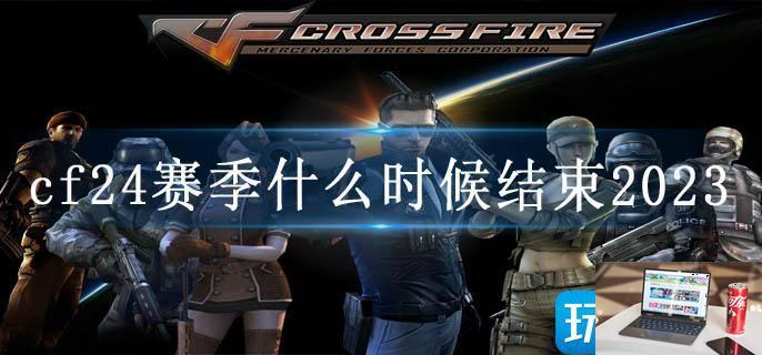 cf24赛季什么时候结束2023-第1张图片-零力游戏日记