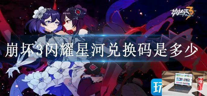 崩坏3闪耀星河兑换码是多少-第1张图片-零力游戏日记