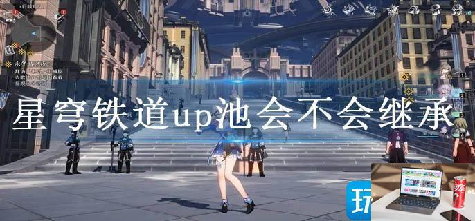 星穹铁道up池会不会继承-第1张图片-零力游戏日记