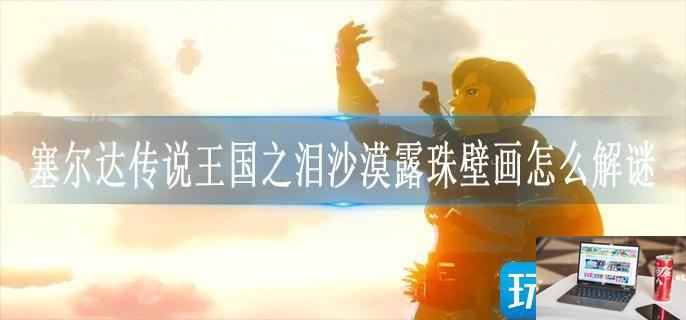 塞尔达传说王国之泪沙漠露珠壁画怎么解谜-第1张图片-零力游戏日记