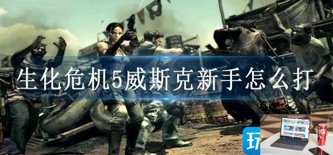 生化危机5威斯克新手怎么打-第1张图片-零力游戏日记