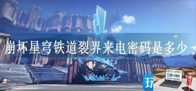 崩坏星穹铁道裂界来电密码是多少-第1张图片-零力游戏日记