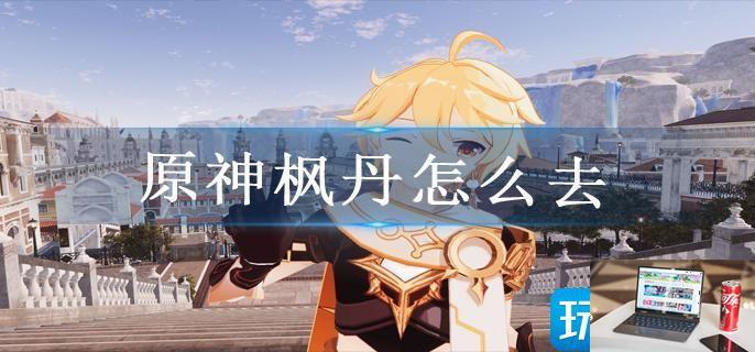 原神枫丹怎么去-第1张图片-零力游戏日记