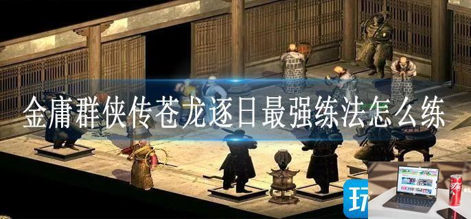 金庸群侠传苍龙逐日最强练法怎么练-第1张图片-零力游戏日记
