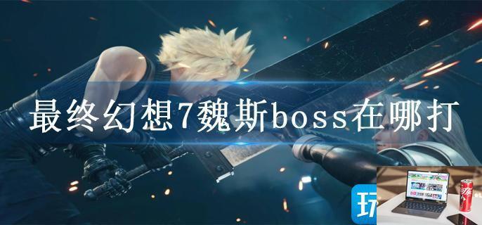 最终幻想7魏斯boss在哪打-第1张图片-零力游戏日记