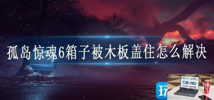 孤岛惊魂6箱子被木板盖住怎么解决-第1张图片-零力游戏日记