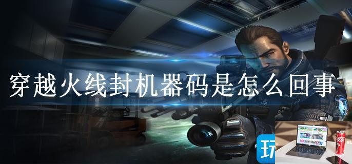 穿越火线封机器码是怎么回事-第1张图片-零力游戏日记