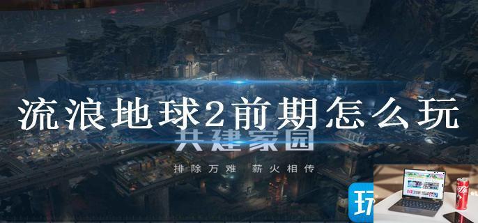 流浪地球2前期怎么玩-第1张图片-零力游戏日记